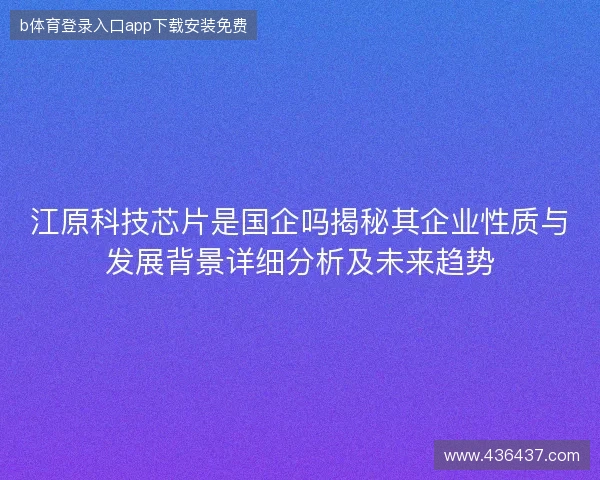 江原科技芯片是国企吗揭秘其企业性质与发展背景详细分析及未来趋势
