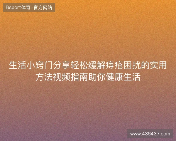 生活小窍门分享轻松缓解痔疮困扰的实用方法视频指南助你健康生活